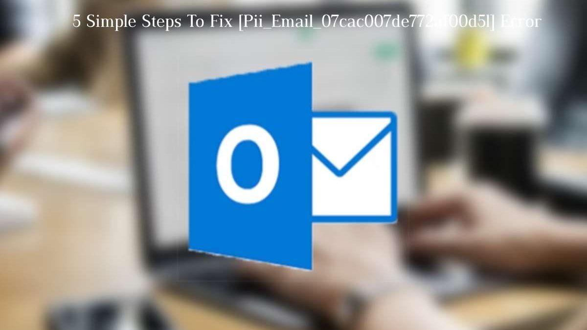 5 Simple Steps To Fix [Pii_Email_07cac007de772af00d51] Error